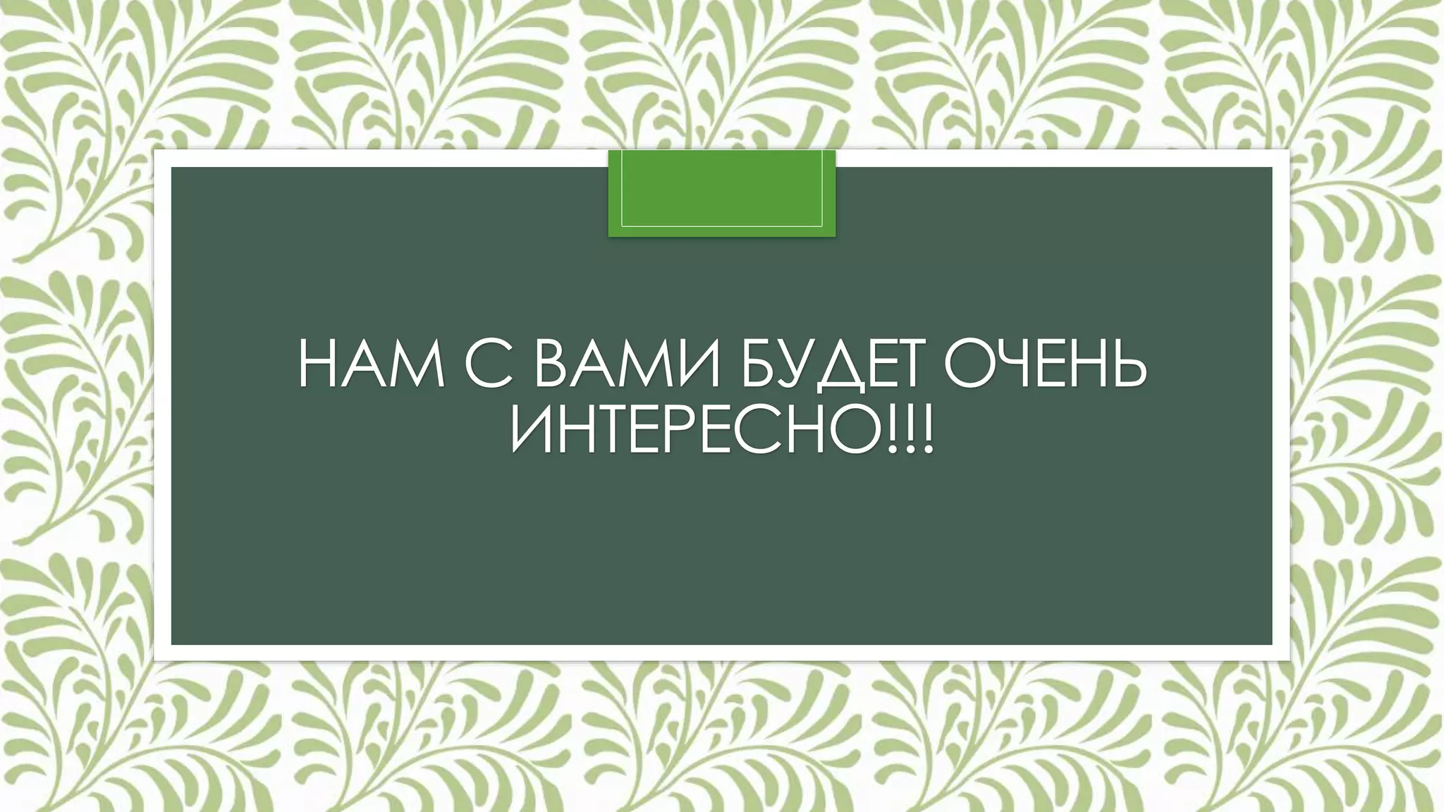 НАМ С ВАМИ БУДЕТ ОЧЕНЬ 
ИНТЕРЕСНО!!! 

