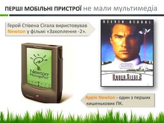 ПЕРШІ МОБІЛЬНІ ПРИСТРОЇ не мали мультимедіа 
Герой Стівена Сігала виристовував 
Newton у фільмі «Захоплення -2». 
Apple Newton - один з перших 
кишенькових ПК. 
 