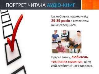 ПОРТРЕТ ЧИТАЧА AУДІО-КНИГ 
Це мобільна людина у віці 
25-35 років з інтелектом 
вище середнього. 
Прагне знань, любитель 
технічних новинок, цінує 
свій особистий час і здоров'я. 
 
