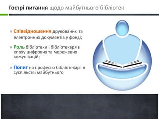 Гострі питання щодо майбутнього бібліотек 
» Співвідношення друкованих та 
електронних документів у фонді; 
» Роль бібліотеки і бібліотекаря в 
епоху цифрових та мережевих 
комунікацій; 
» Попит на професію бібліотекаря в 
суспільстві майбутнього 
 