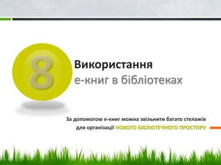 Використання 
е-книг в бібліотеках 
За допомогою е-книг можна звільнити багато стелажів 
для організації НОВОГО БІБЛІОТЕЧНОГО ПРОСТОРУ 
 