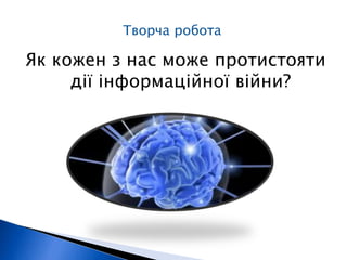 Творча робота 
Як кожен з нас може протистояти 
дії інформаційної війни? 
 
