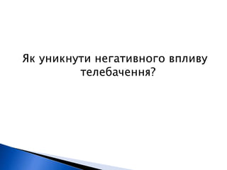 Як уникнути негативного впливу 
телебачення? 
 