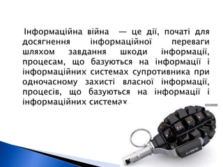 Інформаційна війна — це дії, початі для 
досягнення інформаційної переваги 
шляхом завдання шкоди інформації, 
процесам, що базуються на інформації і 
інформаційних системах супротивника при 
одночасному захисті власної інформації, 
процесів, що базуються на інформації і 
інформаційних системах.. 
 