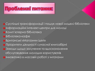 Суспільні трансформації і пошук нової моделі бібліотеки 
Інформаційні інтелект-центри для молоді 
Комп’ютерна бібліотека 
...