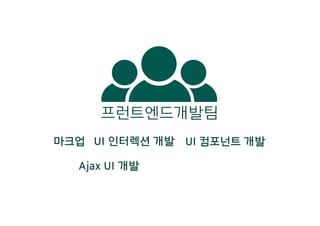 마크업 UI 인터렉션 개발 UI 컴포넌트 개발
Ajax UI 개발
프런트엔드개발팀
 