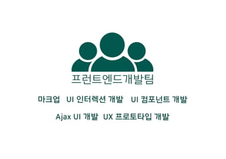 마크업 UI 인터렉션 개발 UI 컴포넌트 개발
Ajax UI 개발 UX 프로토타입 개발
프런트엔드개발팀
 