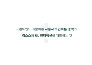 !프런트엔드 개발이란 사용자가 접하는 영역의
리소스와 UI, 인터렉션을 개발하는 것
 