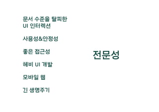 문서 수준을 탈피한
UI 인터렉션
헤비 UI 개발
사용성&안정성
모바일 웹
긴 생명주기
좋은 접근성
전문성
 