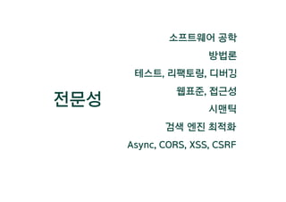 전문성
웹표준, 접근성
시맨틱
검색 엔진 최적화
소프트웨어 공학
방법론
테스트, 리팩토링, 디버깅
Async, CORS, XSS, CSRF
 