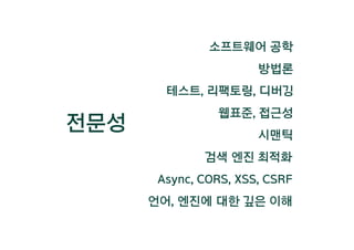 전문성
웹표준, 접근성
시맨틱
검색 엔진 최적화
Async, CORS, XSS, CSRF
언어, 엔진에 대한 깊은 이해
소프트웨어 공학
방법론
테스트, 리팩토링, 디버깅
 