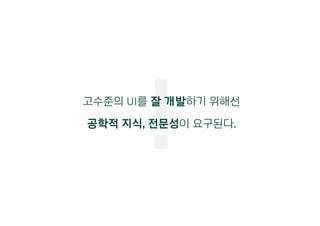 !고수준의 UI를 잘 개발하기 위해선
공학적 지식, 전문성이 요구된다.
 