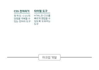 CSS 전처리기
정 적 인 C S S 의
단점을 극복할 수
있는 전처리 도구
타이핑 도구
HTML과 CSS를
빠르게 편집할 수
있도록 도와주는
도구
마크업 개발
 