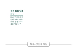 자바스크립트 개발
코드 품질 검증
도구
자바스크립트코드
의안티패턴,신텍스
오류 등을 미리
검증하는 도구
 