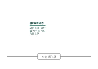 성능 최적화
웹사이트측정
고 성 능 을 위 한
웹 사이트 속도
측정 도구
 