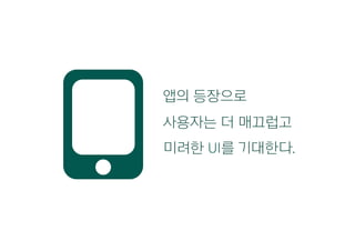 앱의 등장으로
사용자는 더 매끄럽고
미려한 UI를 기대한다.
 