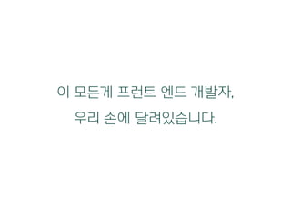 이 모든게 프런트 엔드 개발자,
우리 손에 달려있습니다.
 