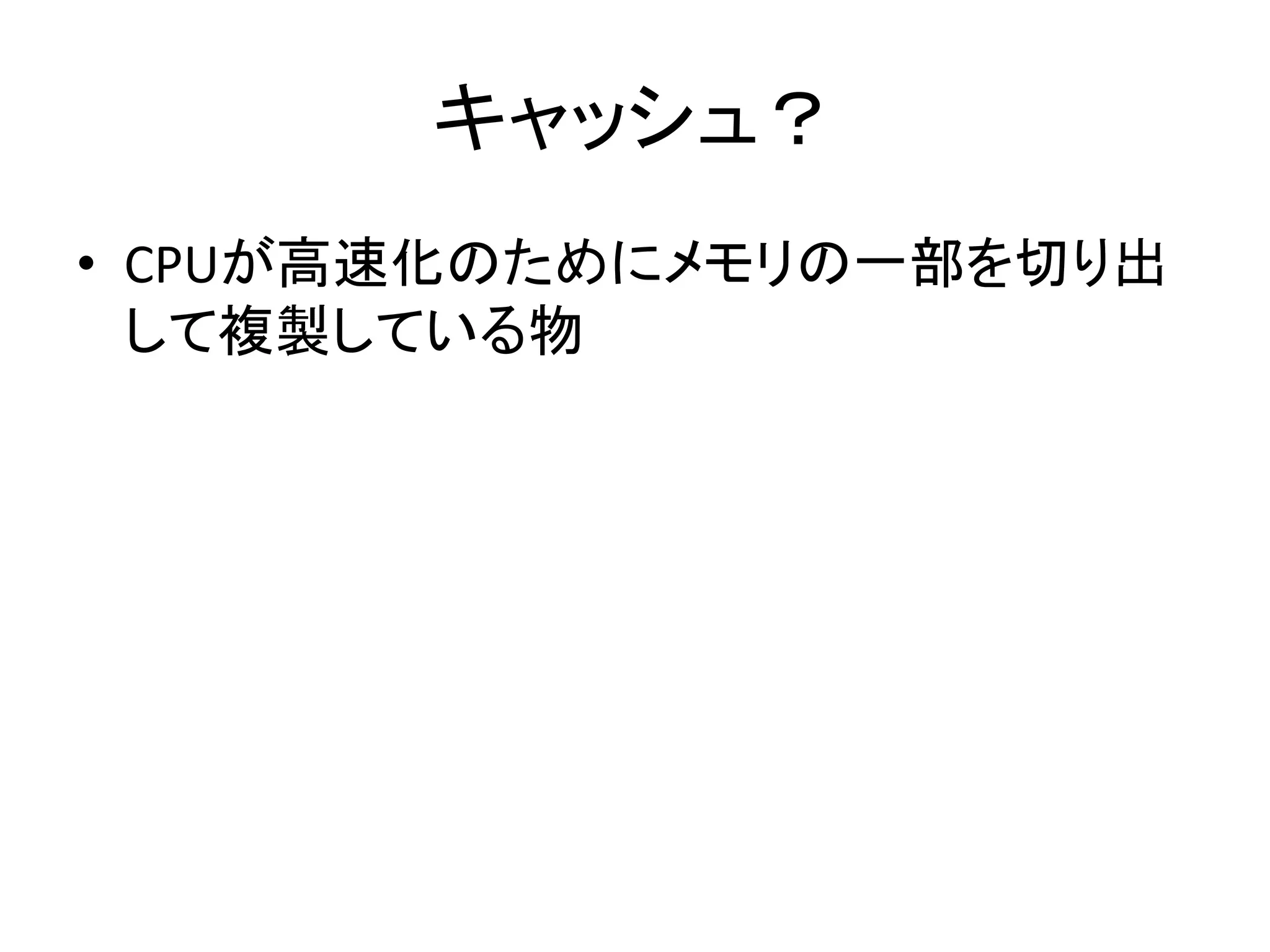 キャッシュ？ 
• CPUが高速化のためにメモリの一部を切り出 
して複製している物 
 