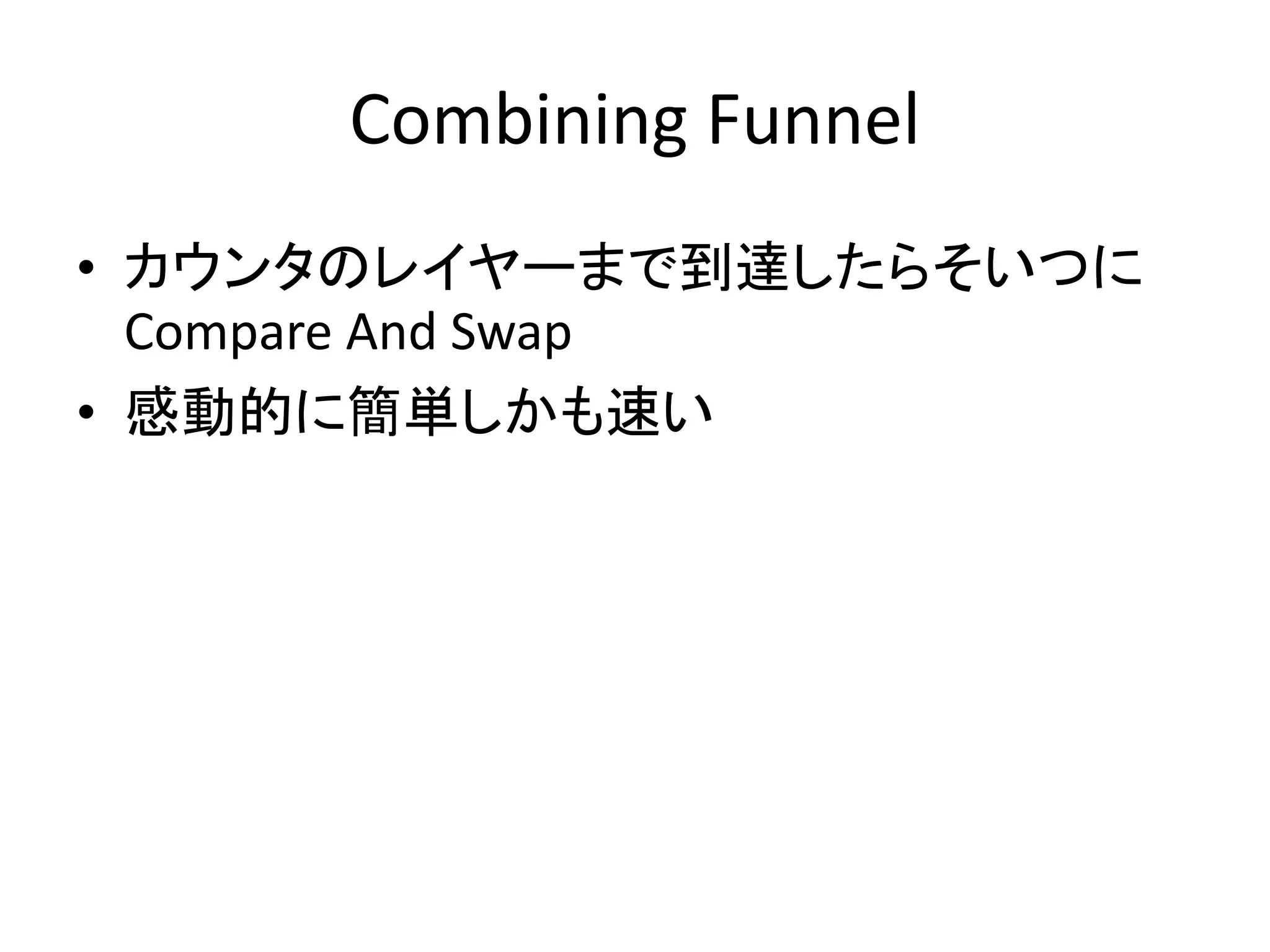 Combining Funnel 
• カウンタのレイヤーまで到達したらそいつに 
Compare And Swap 
• 感動的に簡単しかも速い 
 