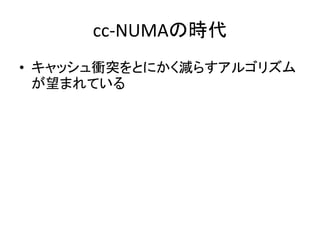 cc-NUMAの時代 
• キャッシュ衝突をとにかく減らすアルゴリズム 
が望まれている 
 