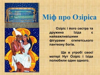 Міф про Озіріса 
Озіріс і його сестра та 
дружина Ізіда є 
найважливішими 
фігурами єгипетського 
пантеону богів. 
Ще в утробі своєї 
матері Нут Озіріс і Ізіда 
полюбили один одного. 
 