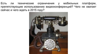 Есть ли технические ограничения у мобильных платформ,
препятствующие использованию видеоконференций? Чего не хватает
сейчас и чего ждать в 2015 году?