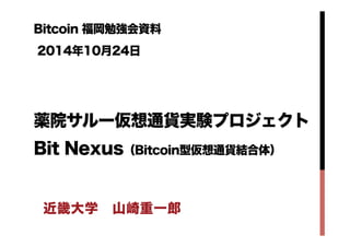 Bitcoin 福岡勉強会資料 
2014年10月24日　　 
薬院サルー仮想通貨実験プロジェクト 
Bit Nexus（Bitcoin型仮想通貨結合体） 
近畿大学　山崎重一郎 
 