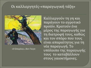 Οι καλλιεργητές-«παραγωγική τάξη» 
Καλλιεργούν τη γη και 
παράγουν το αγροτικό 
προϊόν. Κρατούν ένα 
μέρος της παραγωγής για 
τη διατροφή τους, καθώς 
και τον σπόρο που τους 
είναι απαραίτητος για τη 
νέα παραγωγή. Το 
υπόλοιπο της παραγωγής 
τους το καταβάλλουν 
στους γαιοκτήμονες. 
«Ο Σπορέας», Βαν Γκογκ 
 