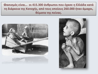 Φασισμός είναι… οι 415.300 άνθρωποι που έχασε η Ελλάδα κατά 
τη διάρκεια της Κατοχής, από τους οποίους 260.000 ήταν άμαχοι...