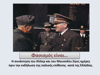 Φασισμός είναι… 
Η συνάντηση του Χίτλερ και του Μουσολίνι λίγες ημέρες 
πριν την εκδήλωση της ιταλικής επίθεσης κατά της Ελλάδας. 
 