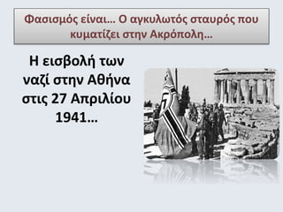 Φασισμός είναι… Ο αγκυλωτός σταυρός που 
κυματίζει στην Ακρόπολη… 
Η εισβολή των 
ναζί στην Αθήνα 
στις 27 Απριλίου 
1941… 
 