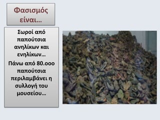 Φασισμός 
είναι… 
Σωροί από 
παπούτσια 
ανηλίκων και 
ενηλίκων… 
Πάνω από 80.οοο 
παπούτσια 
περιλαμβάνει η 
συλλογή του 
μουσείου… 
 