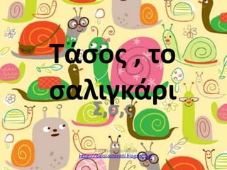Τάσος , το 
σαλιγκάρι 
Σ,σ,ς 
Χατσίκου Ιωάννα 
http://taksiasterati.blogspot.gr 
 