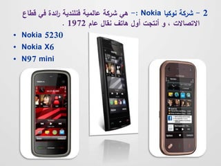 هي شركة عالمية فنلندية ا رئدة في قطاع -: Nokia - 2 شركة نوكيا 
. الاتصالات ، و أنتجت أول هاتف نقال عام 1972 
• Nokia 5230 
• Nokia X6 
• N97 mini 
 