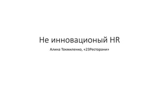 Не инновационый HR 
Алина Токмиленко, «23Ресторани» 
 