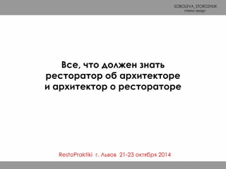 Все, что должен знать 
ресторатор об архитекторе 
и архитектор о рестораторе 
RestoPraktiki г. Львов 21-23 октября 2014 
 