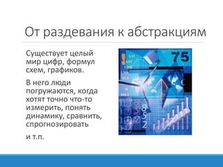 От раздевания к абстракциям
Существует целый
мир цифр, формул
схем, графиков.
В него люди
погружаются, когда
хотят точно что-то
измерить, понять
динамику, сравнить,
спрогнозировать
и т.п.