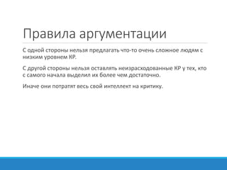 Правила аргументации
С одной стороны нельзя предлагать что-то очень сложное людям с
низким уровнем КР.
С другой стороны нельзя оставлять неизрасходованные КР у тех, кто
с самого начала выделил их более чем достаточно.
Иначе они потратят весь свой интеллект на критику.