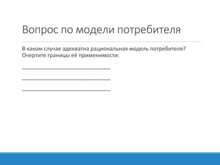 Вопрос по модели потребителя
В каком случае адекватна рациональная модель потребителя?
Очертите границы её применимости:
_____________________________
_____________________________
_____________________________