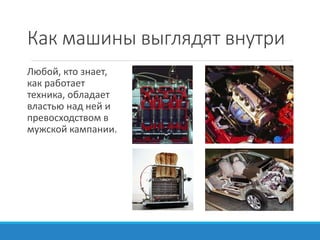 Как машины выглядят внутри
Любой, кто знает,
как работает
техника, обладает
властью над ней и
превосходством в
мужской кампании.