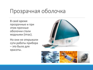 Прозрачная оболочка
В своё время
прозрачные и при
этом прочные
оболочки стали
модными (imac).
Но они не открывали
сути работы прибора
– это было для
красоты.