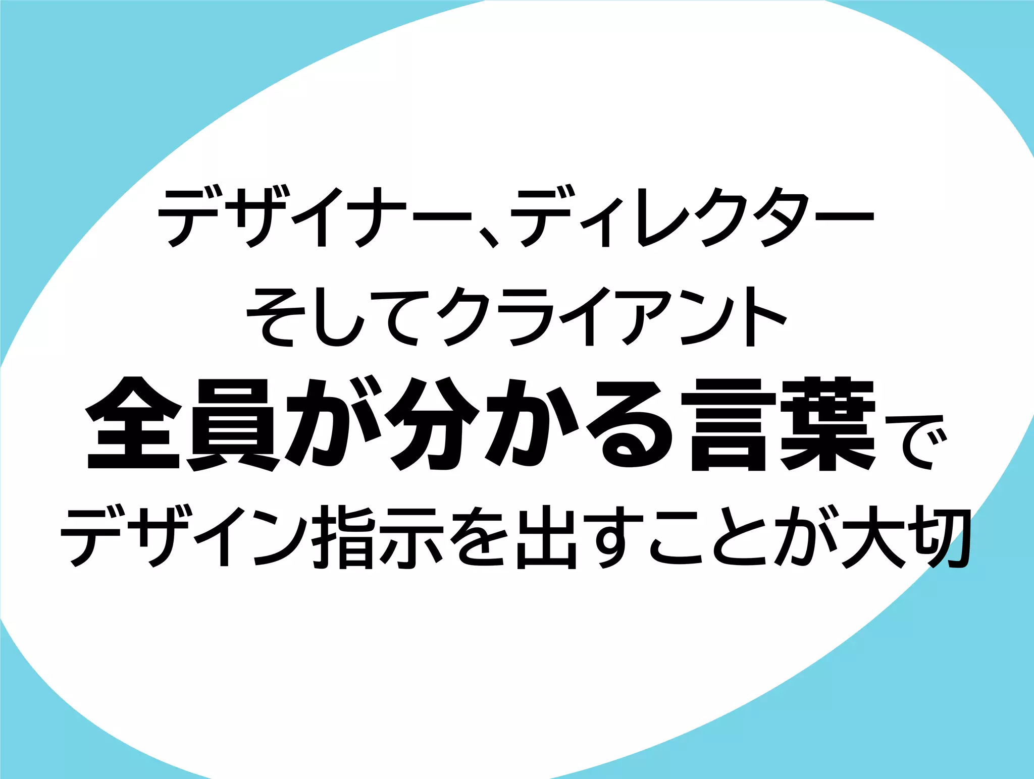 デザイナー、ディレクター 
そしてクライアント 
全員が分かる言葉で 
デザイン指示を出すことが大切 
 