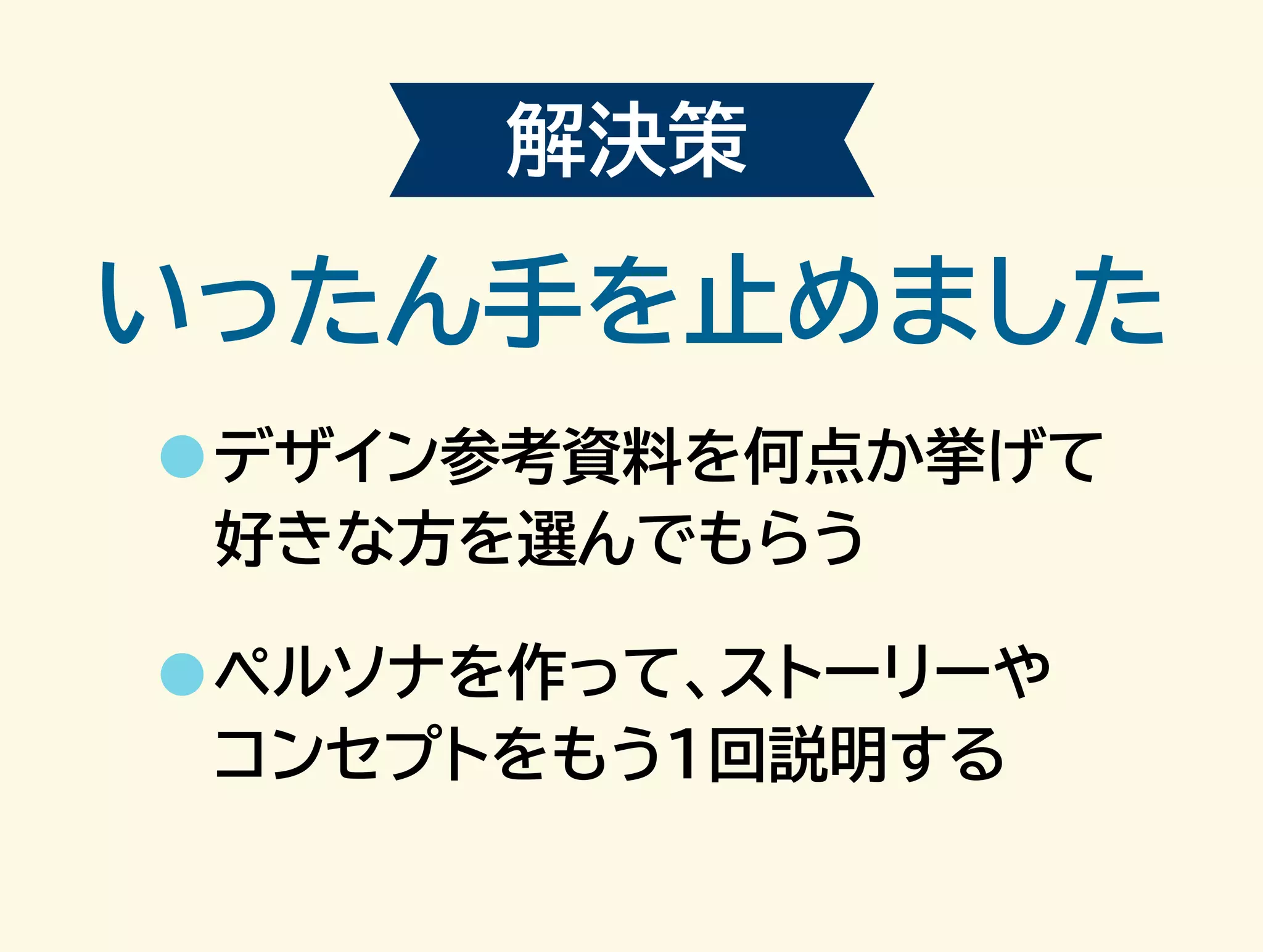 解決策 
いったん手を止めました 
デザイン参考資料を何点か挙げて 
好きな方を選んでもらう 
ペルソナを作って、ストーリーや 
コンセプトをもう1回説明する 
 