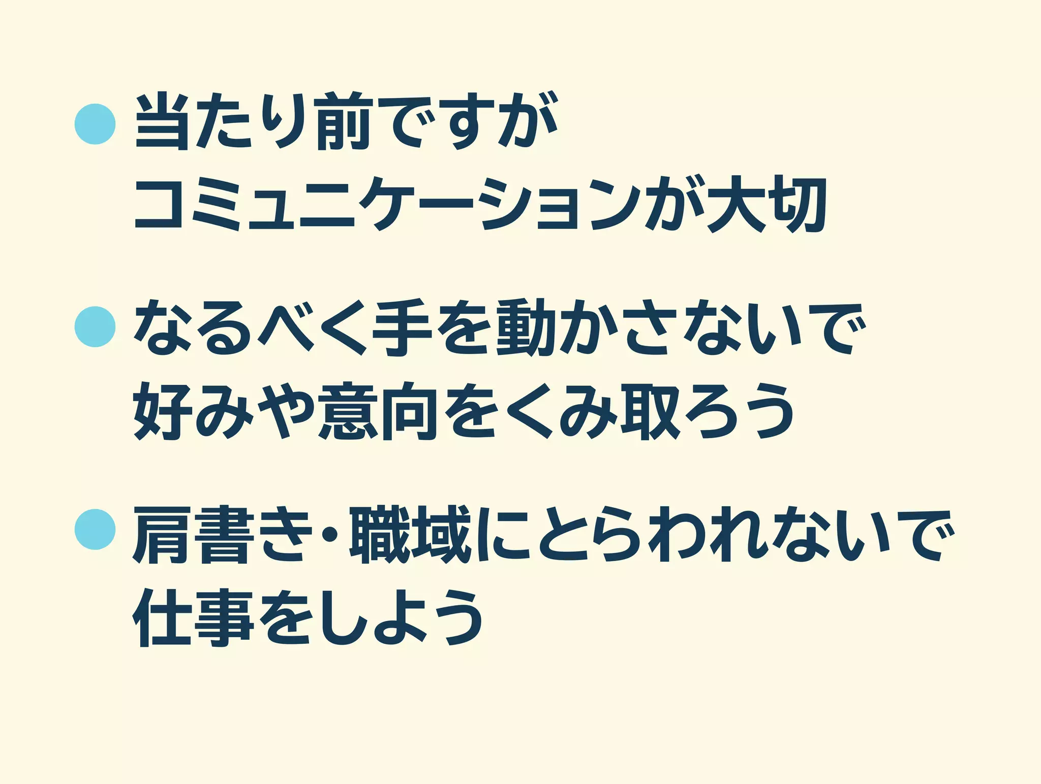 当たり前ですが 
コミュニケーションが大切 
なるべく手を動かさないで 
好みや意向をくみ取ろう 
肩書き・職域にとらわれないで 
仕事をしよう 
 
