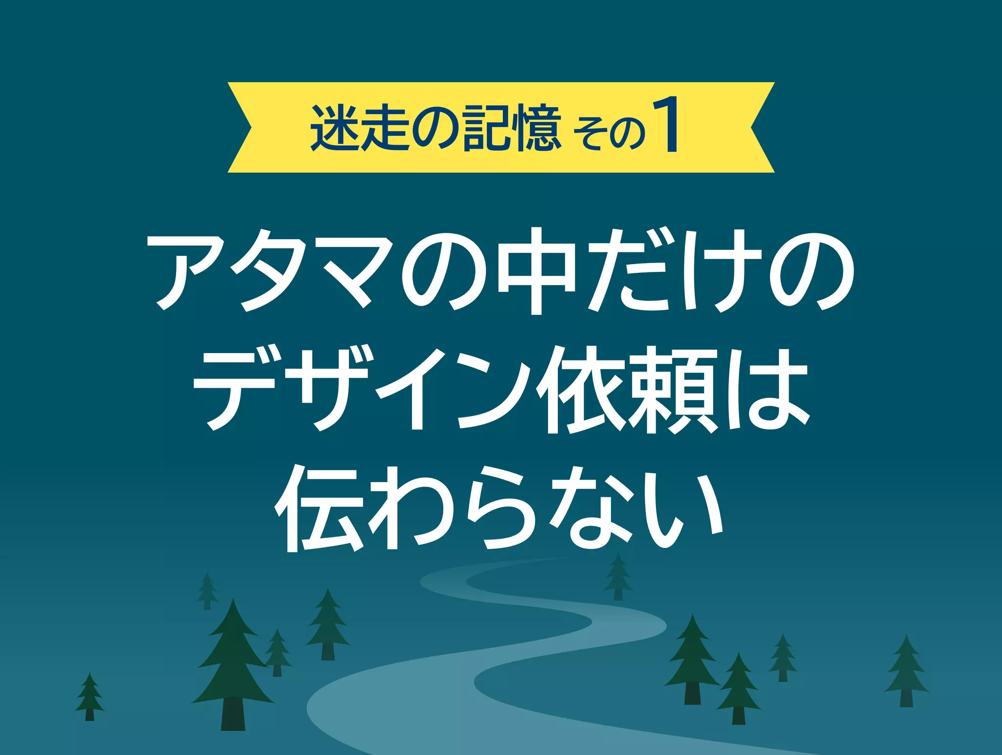 迷走の記憶その1 
アタマの中だけの 
デザイン依頼は 
伝わらない 
 