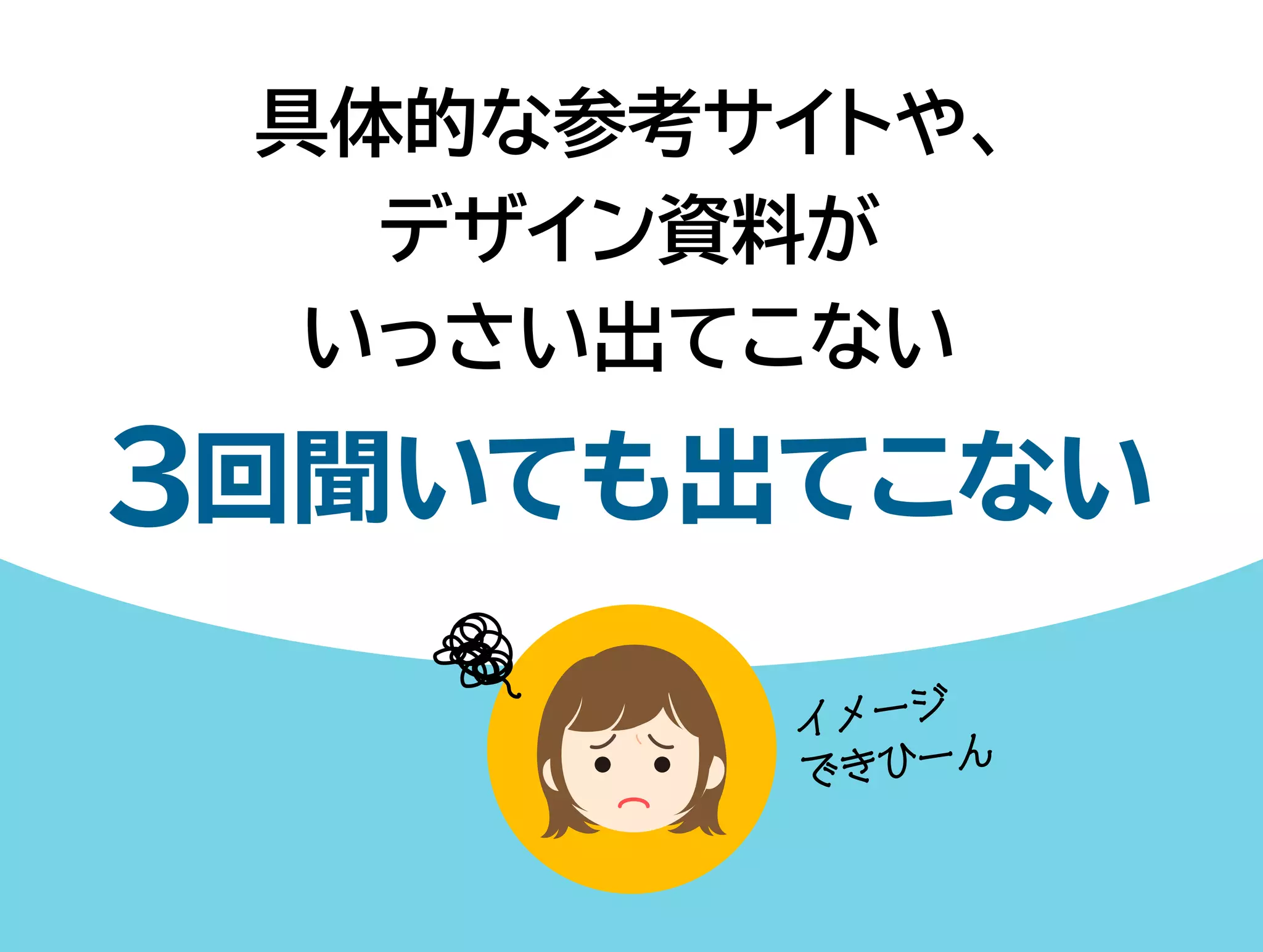 具体的な参考サイトや、 
デザイン資料が 
いっさい出てこない 
3回聞いても出てこない 
イメージ 
できひーん 
 