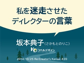 私を迷走させた 
ディレクターの言葉 
坂本典子（さかもとのりこ） 
Web & Graphic Design 
2014/10/25 Re:Creator’s Kansai #20 
 