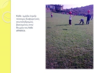 Kάθε ομάδα έτρεξε 
τέσσερις διαφορετικές 
σκυταλοδρομίες 
βασισμένες στην 
θεωρία του kids 
athletics. 
 