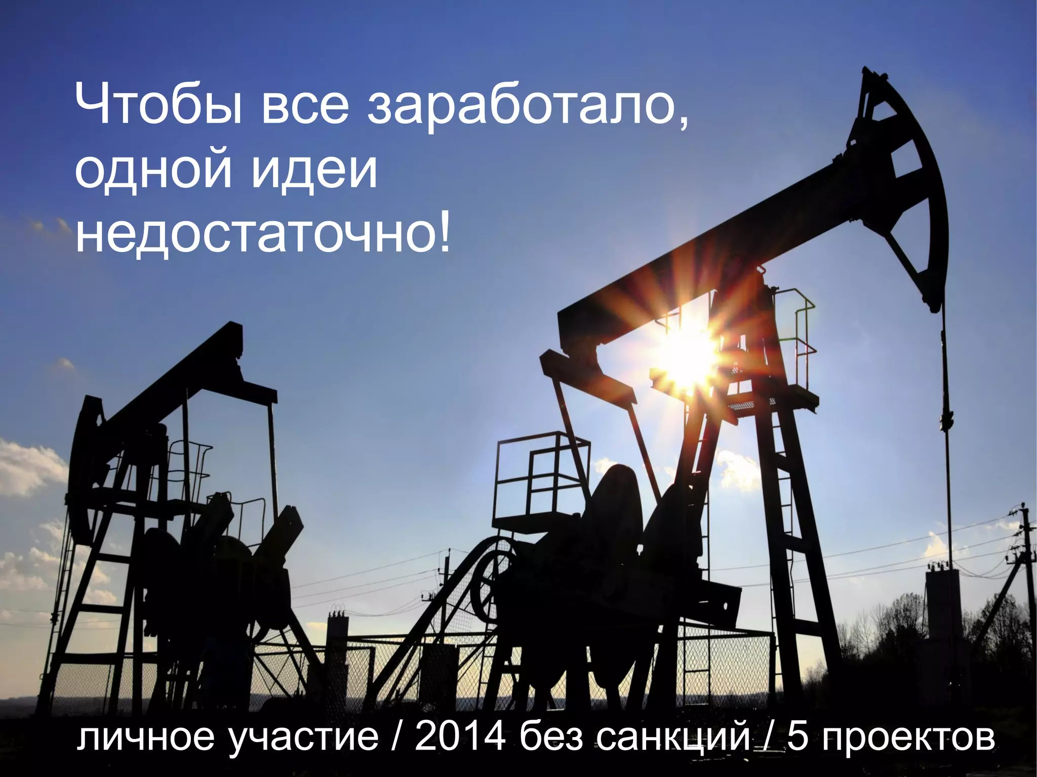 Чтобы все заработало, 
одной идеи 
недостаточно! 
личное участие / 2014 без санкций / 5 проектов 
 