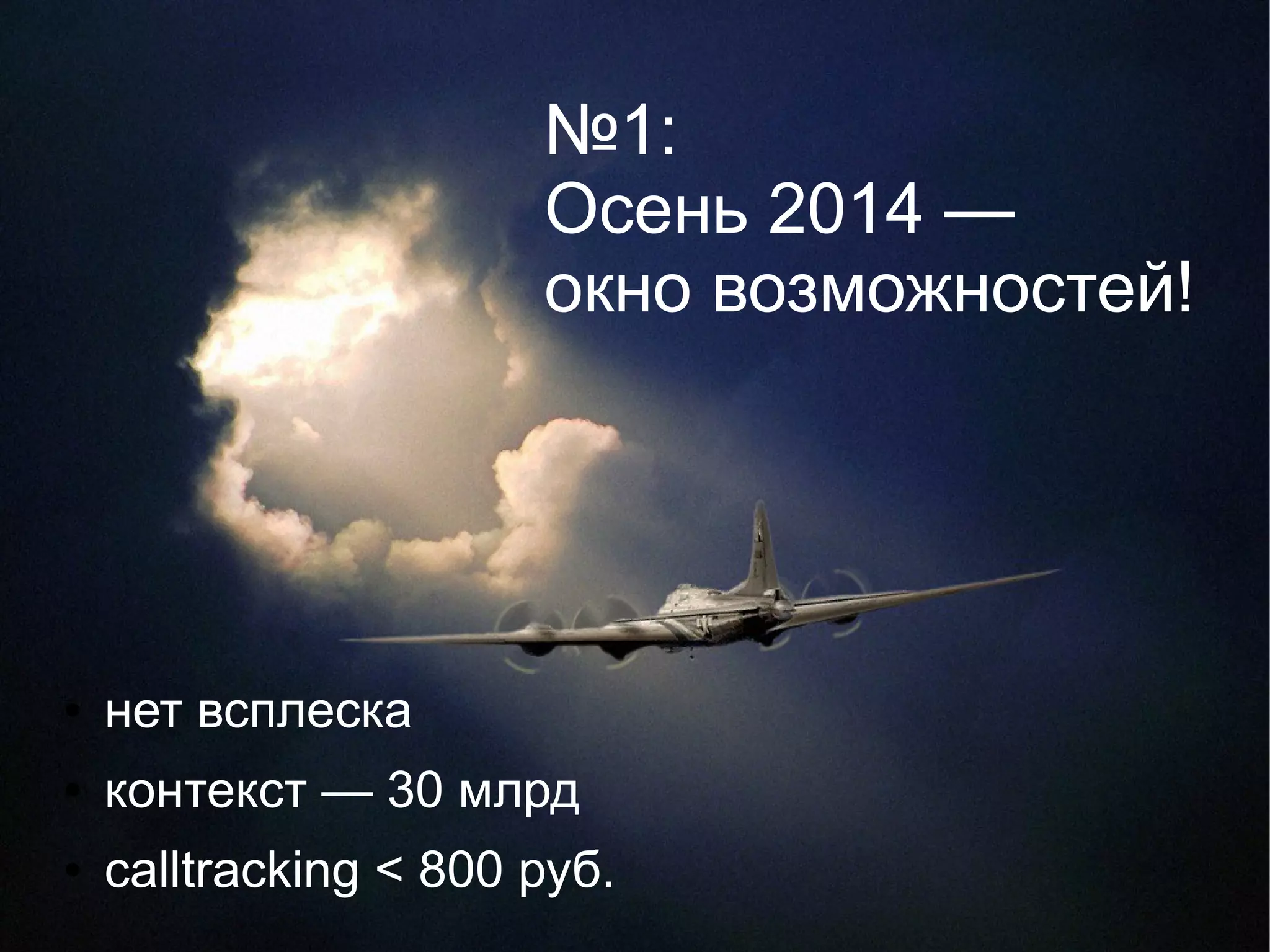 №1: 
Осень 2014 — 
окно возможностей! 
● нет всплеска 
● контекст — 30 млрд 
● calltracking < 800 руб. 
 